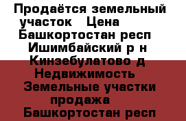 Продаётся земельный участок › Цена ­ 350 - Башкортостан респ., Ишимбайский р-н, Кинзебулатово д. Недвижимость » Земельные участки продажа   . Башкортостан респ.